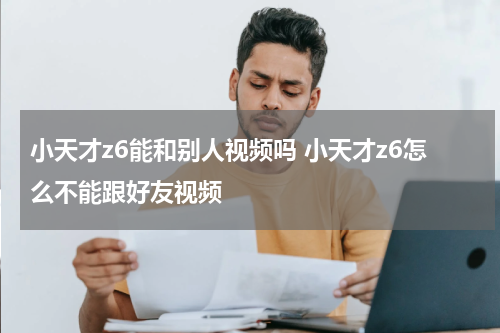 小天才z6能和别人视频吗 小天才z6怎么不能跟好友视频