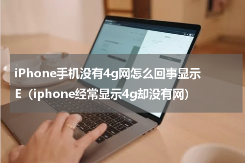 iPhone手机没有4g网怎么回事显示E（iphone经常显示4g却没有网）