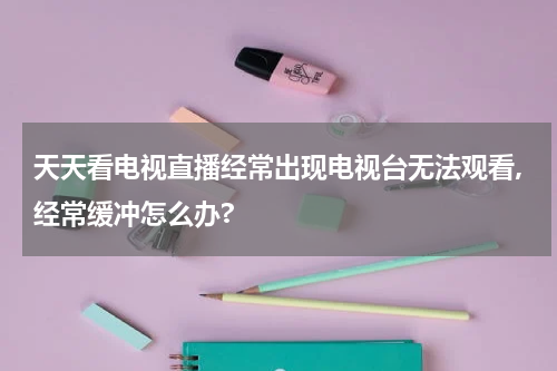 天天看电视直播经常出现电视台无法观看,经常缓冲怎么办?