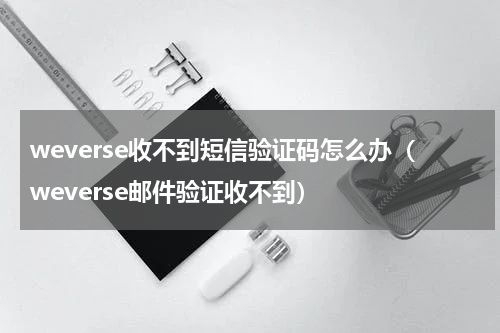 weverse收不到短信验证码怎么办（weverse邮件验证收不到）