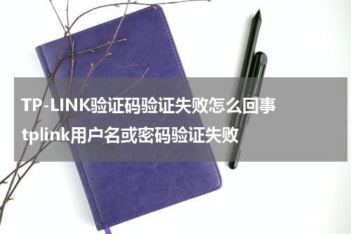 TP-LINK验证码验证失败怎么回事 tplink用户名或密码验证失败