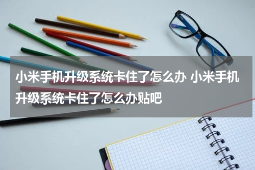 小米手机升级系统卡住了怎么办 小米手机升级系统卡住了怎么办贴吧