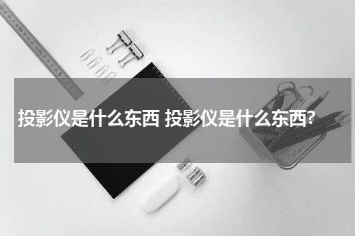 投影仪是什么东西 投影仪是什么东西?