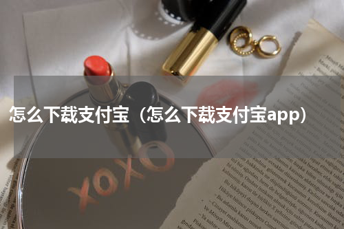 怎么下载支付宝（怎么下载支付宝app）