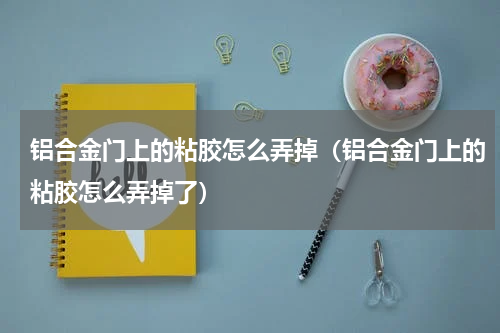 铝合金门上的粘胶怎么弄掉（铝合金门上的粘胶怎么弄掉了）