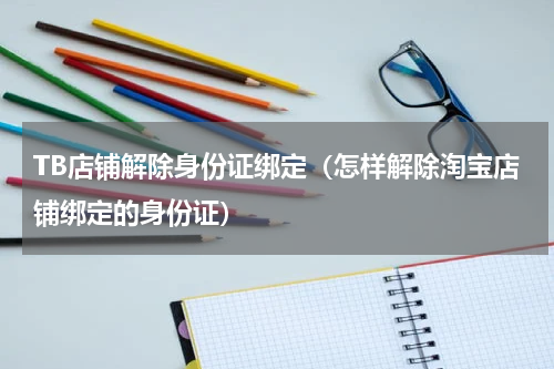 TB店铺解除身份证绑定（怎样解除淘宝店铺绑定的身份证）