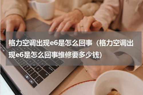 格力空调出现e6是怎么回事（格力空调出现e6是怎么回事维修要多少钱）