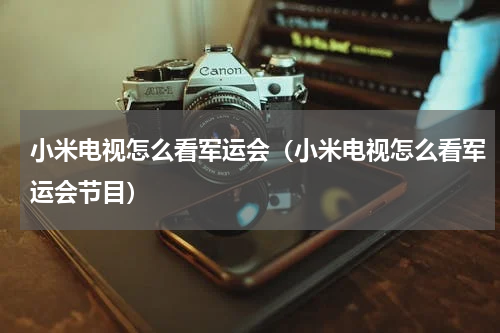 小米电视怎么看军运会（小米电视怎么看军运会节目）