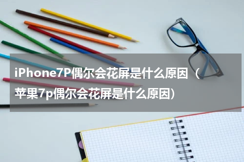 iPhone7P偶尔会花屏是什么原因（苹果7p偶尔会花屏是什么原因）