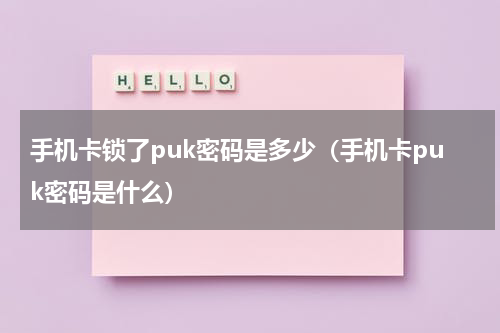 手机卡锁了puk密码是多少（手机卡puk密码是什么）