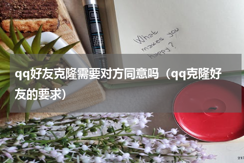 qq好友克隆需要对方同意吗（qq克隆好友的要求）