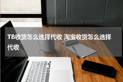 TB收货怎么选择代收 淘宝收货怎么选择代收