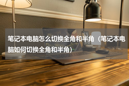 笔记本电脑怎么切换全角和半角（笔记本电脑如何切换全角和半角）