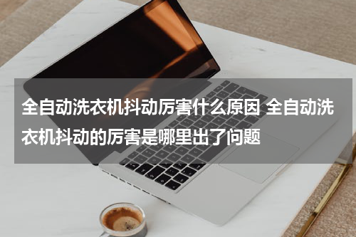 全自动洗衣机抖动厉害什么原因 全自动洗衣机抖动的厉害是哪里出了问题