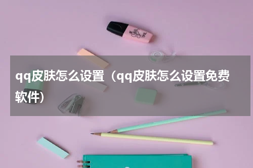 qq皮肤怎么设置（qq皮肤怎么设置免费软件）