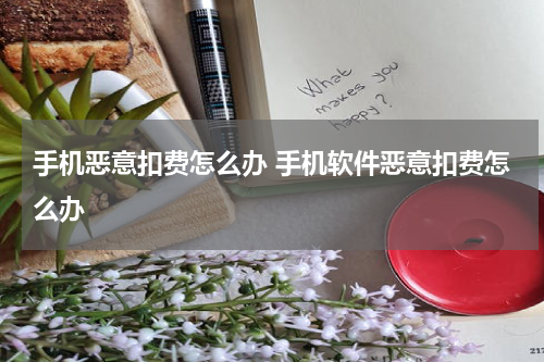 手机恶意扣费怎么办 手机软件恶意扣费怎么办