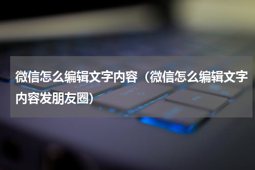 微信怎么编辑文字内容（微信怎么编辑文字内容发朋友圈）