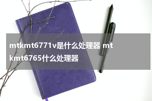 mtkmt6771v是什么处理器 mtkmt6765什么处理器