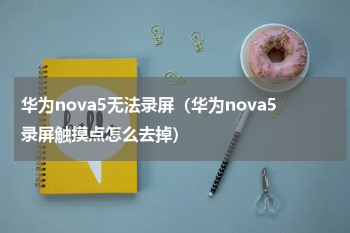 华为nova5无法录屏（华为nova5录屏触摸点怎么去掉）