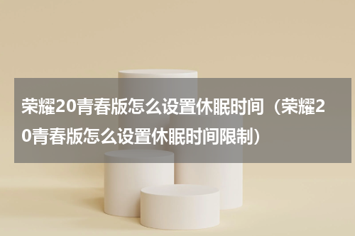 荣耀20青春版怎么设置休眠时间（荣耀20青春版怎么设置休眠时间限制）