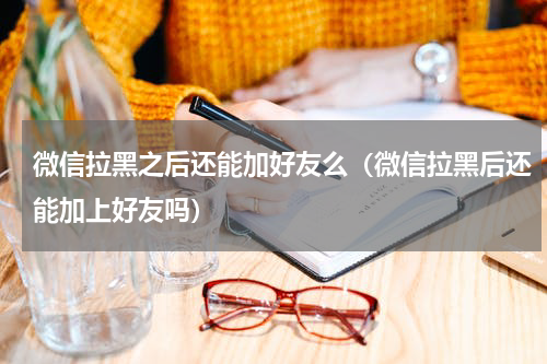 微信拉黑之后还能加好友么（微信拉黑后还能加上好友吗）