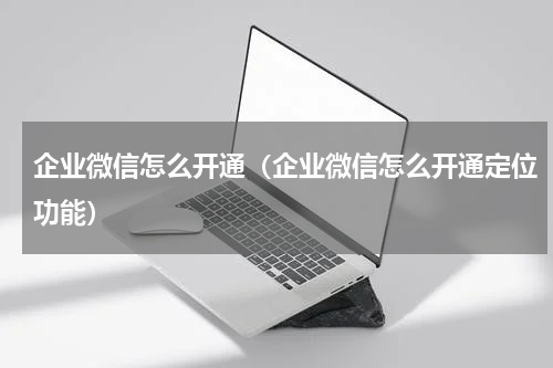 企业微信怎么开通（企业微信怎么开通定位功能）