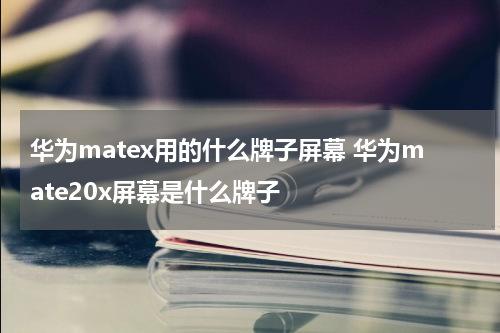 华为matex用的什么牌子屏幕 华为mate20x屏幕是什么牌子
