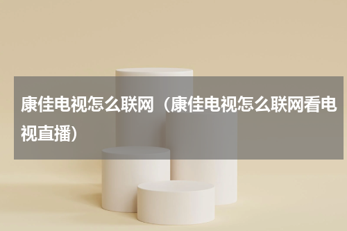 康佳电视怎么联网（康佳电视怎么联网看电视直播）