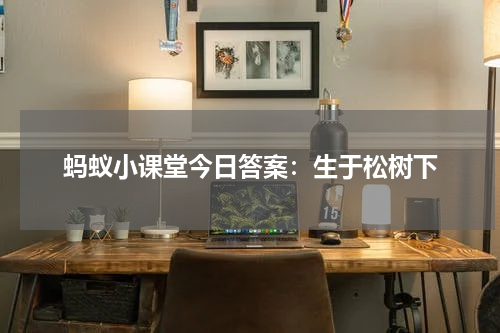 蚂蚁小课堂今日答案：生于松树下