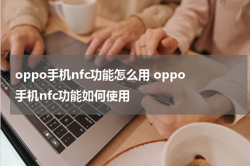 oppo手机nfc功能怎么用 oppo手机nfc功能如何使用