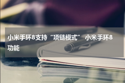 小米手环8支持“项链模式” 小米手环8功能