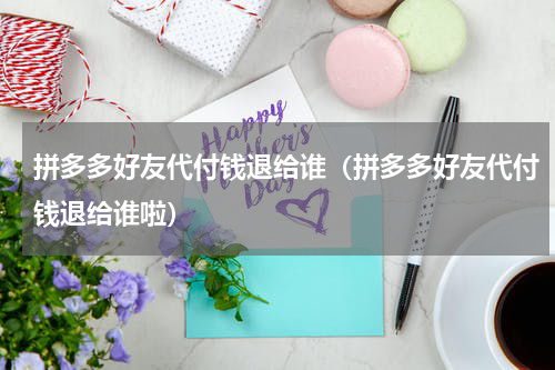 拼多多好友代付钱退给谁（拼多多好友代付钱退给谁啦）