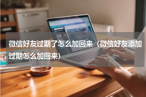 微信好友过期了怎么加回来（微信好友添加过期怎么加回来）