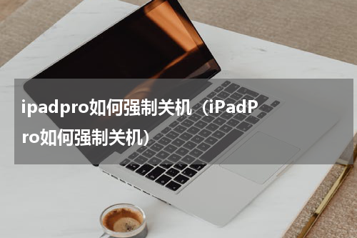 ipadpro如何强制关机（iPadPro如何强制关机）