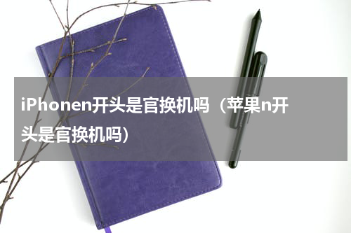 iPhonen开头是官换机吗（苹果n开头是官换机吗）