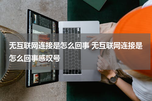 无互联网连接是怎么回事 无互联网连接是怎么回事感叹号