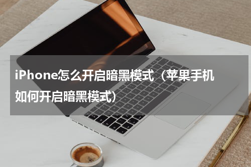 iPhone怎么开启暗黑模式（苹果手机如何开启暗黑模式）