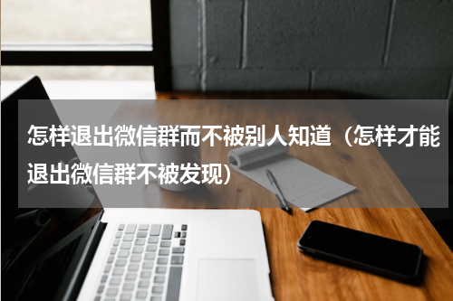 怎样退出微信群而不被别人知道（怎样才能退出微信群不被发现）