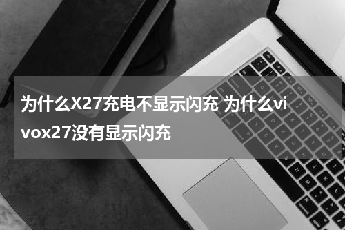 为什么X27充电不显示闪充 为什么vivox27没有显示闪充