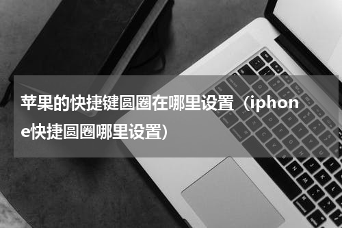 苹果的快捷键圆圈在哪里设置（iphone快捷圆圈哪里设置）