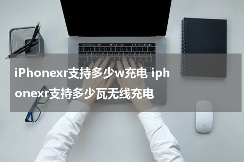 iPhonexr支持多少w充电 iphonexr支持多少瓦无线充电