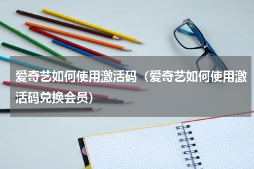 爱奇艺如何使用激活码（爱奇艺如何使用激活码兑换会员）