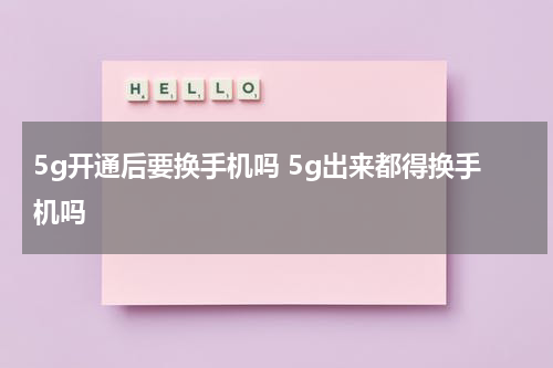 5g开通后要换手机吗 5g出来都得换手机吗