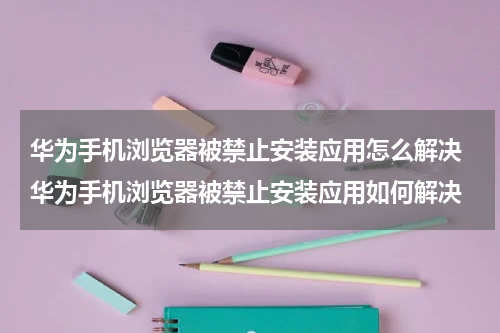 华为手机浏览器被禁止安装应用怎么解决 华为手机浏览器被禁止安装应用如何解决