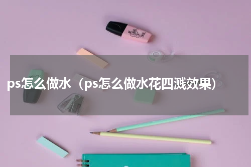 ps怎么做水（ps怎么做水花四溅效果）