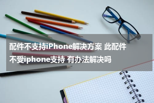 配件不支持iPhone解决方案 此配件不受iphone支持 有办法解决吗