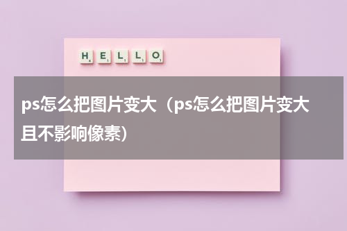 ps怎么把图片变大（ps怎么把图片变大且不影响像素）