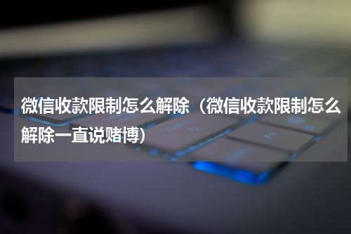 微信收款限制怎么解除（微信收款限制怎么解除一直说赌博）
