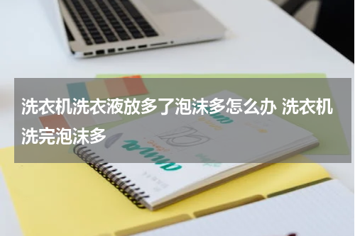 洗衣机洗衣液放多了泡沫多怎么办 洗衣机洗完泡沫多