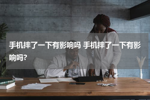 手机摔了一下有影响吗 手机摔了一下有影响吗?
